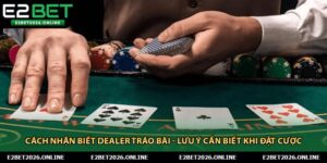 Cách Nhận Biết Dealer Tráo Bài - Lưu Ý Cần Biết Khi Đặt Cược